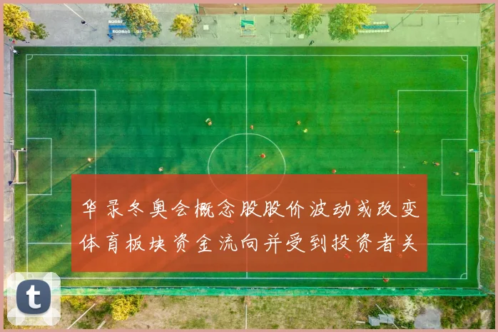 华录冬奥会概念股股价波动或改变体育板块资金流向并受到投资者关注