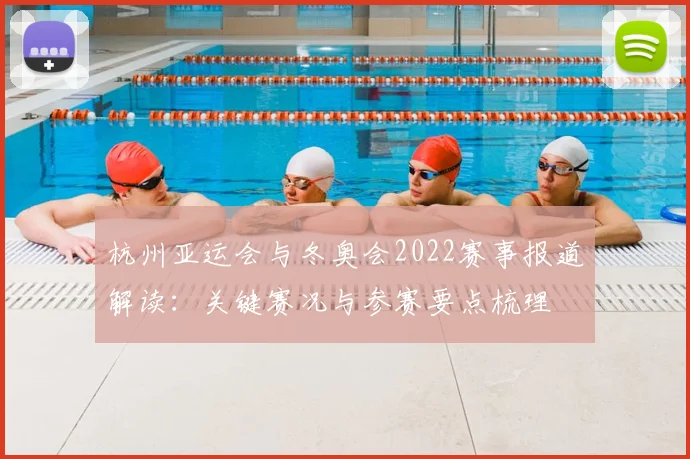 杭州亚运会与冬奥会2022赛事报道解读：关键赛况与参赛要点梳理