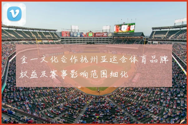 金一文化合作杭州亚运会体育品牌权益及赛事影响范围细化