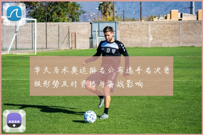 华天马术奥运排名公布选手名次晋级形势及对资格与备战影响