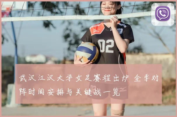 武汉江汉大学女足赛程出炉 全季对阵时间安排与关键战一览