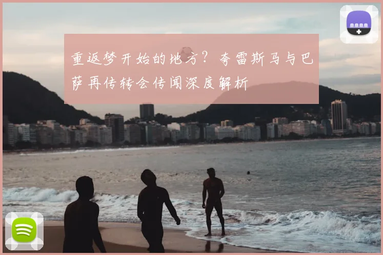 重返梦开始的地方？夸雷斯马与巴萨再传转会传闻深度解析