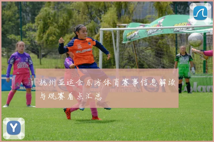杭州亚运会东方体育赛事信息解读与观赛看点汇总