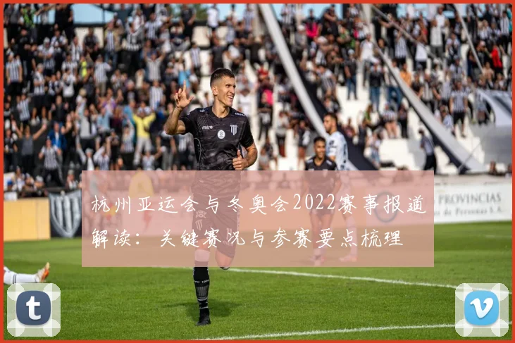杭州亚运会与冬奥会2022赛事报道解读：关键赛况与参赛要点梳理