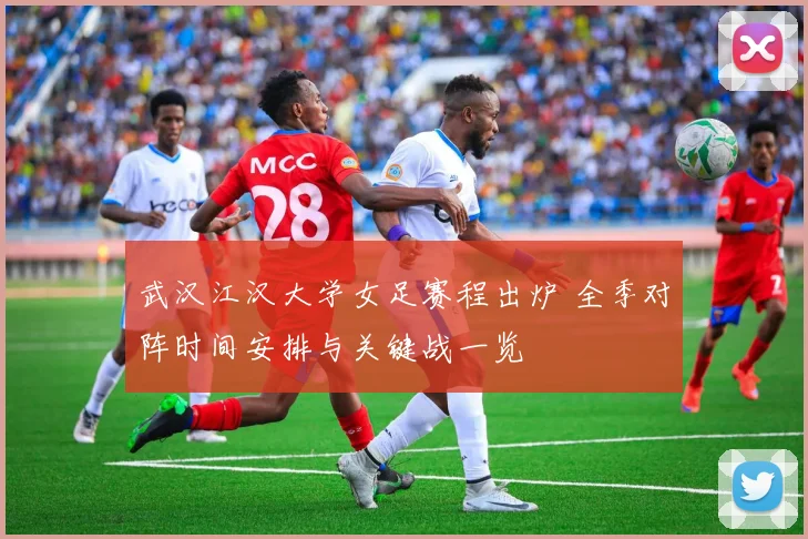 武汉江汉大学女足赛程出炉 全季对阵时间安排与关键战一览