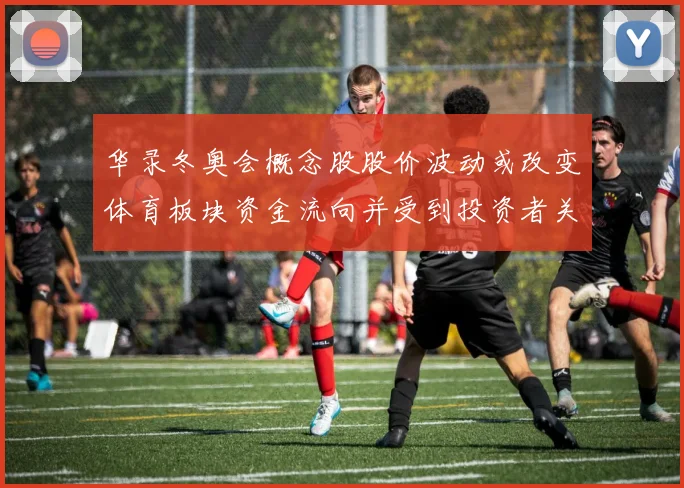 华录冬奥会概念股股价波动或改变体育板块资金流向并受到投资者关注