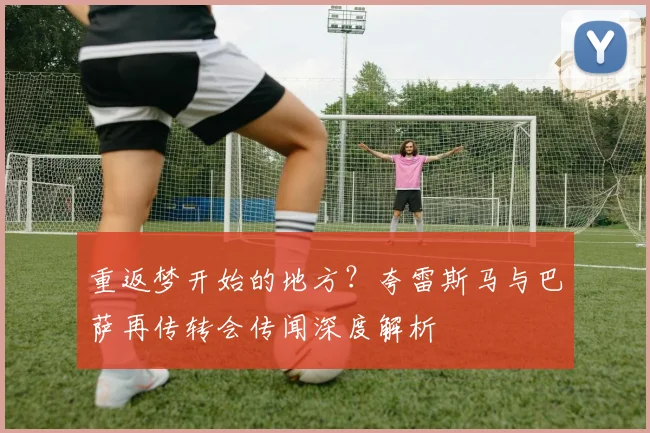 重返梦开始的地方？夸雷斯马与巴萨再传转会传闻深度解析