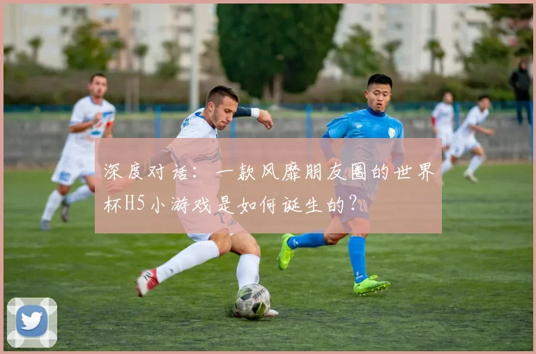 深度对话：一款风靡朋友圈的世界杯H5小游戏是如何诞生的？
