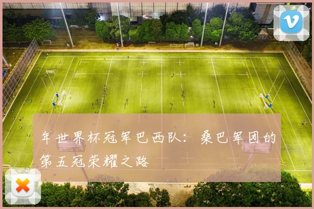 年世界杯冠军巴西队：桑巴军团的第五冠荣耀之路