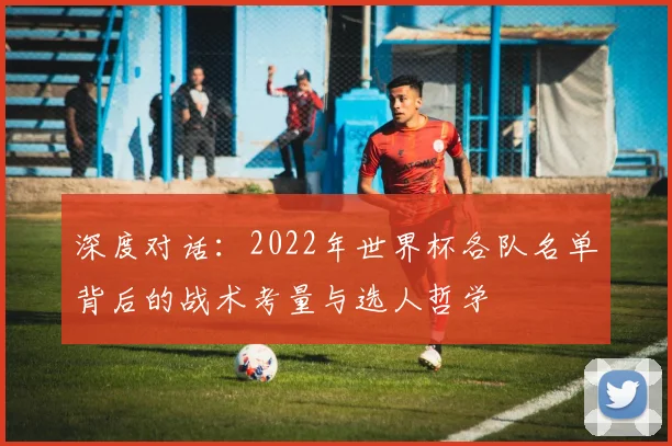 深度对话：2022年世界杯各队名单背后的战术考量与选人哲学