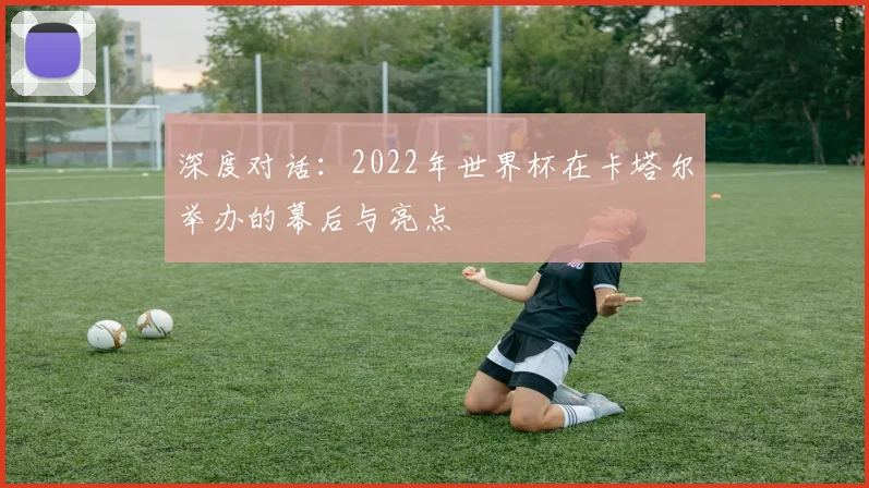 深度对话：2022年世界杯在卡塔尔举办的幕后与亮点