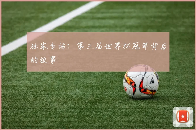 独家专访：第三届世界杯冠军背后的故事