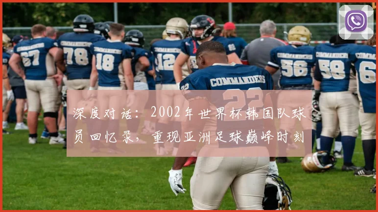 深度对话：2002年世界杯韩国队球员回忆录，重现亚洲足球巅峰时刻