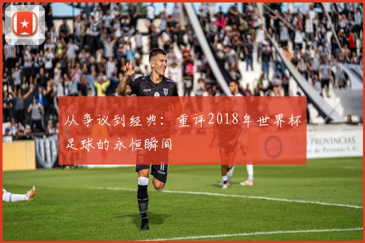 从争议到经典：重评2018年世界杯足球的永恒瞬间