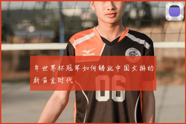 年世界杯冠军如何铸就中国女排的新黄金时代