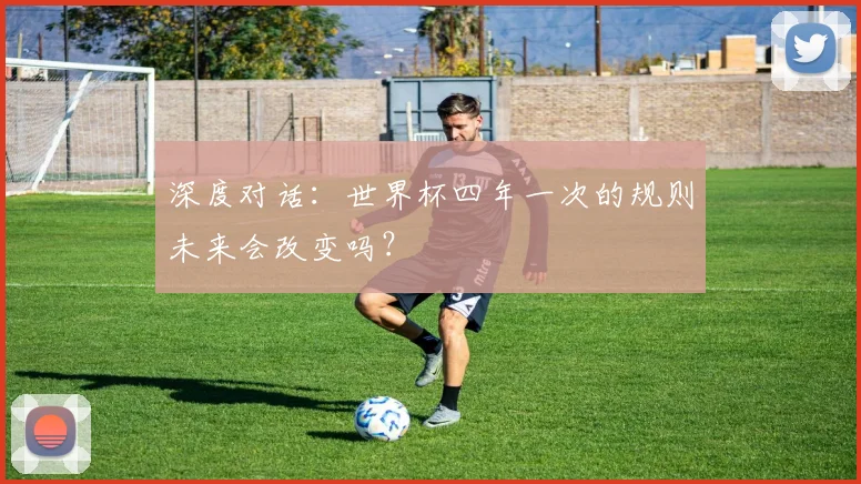 深度对话：世界杯四年一次的规则未来会改变吗？