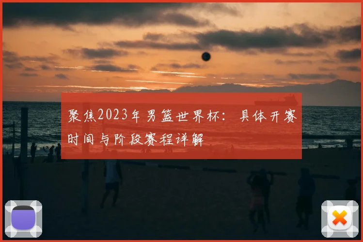 聚焦2023年男篮世界杯：具体开赛时间与阶段赛程详解