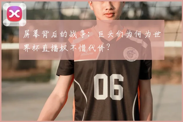 屏幕背后的战争：巨头们为何为世界杯直播权不惜代价？