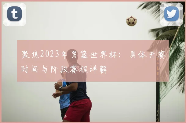 聚焦2023年男篮世界杯:具体开赛时间与阶段赛程详解