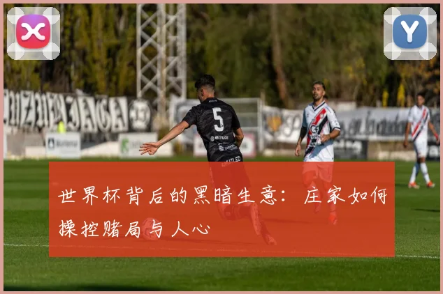 世界杯背后的黑暗生意:庄家如何操控赌局与人心
