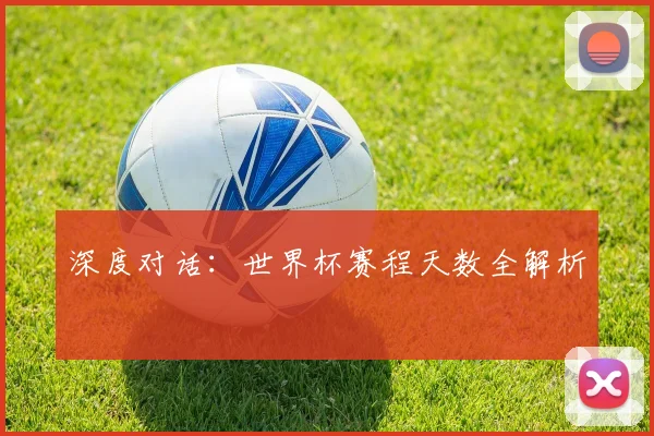 深度对话：世界杯赛程天数全解析