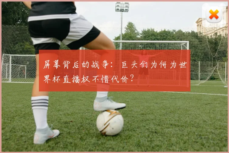 屏幕背后的战争：巨头们为何为世界杯直播权不惜代价？