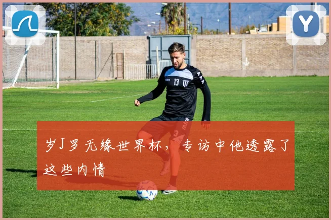岁J罗无缘世界杯，专访中他透露了这些内情