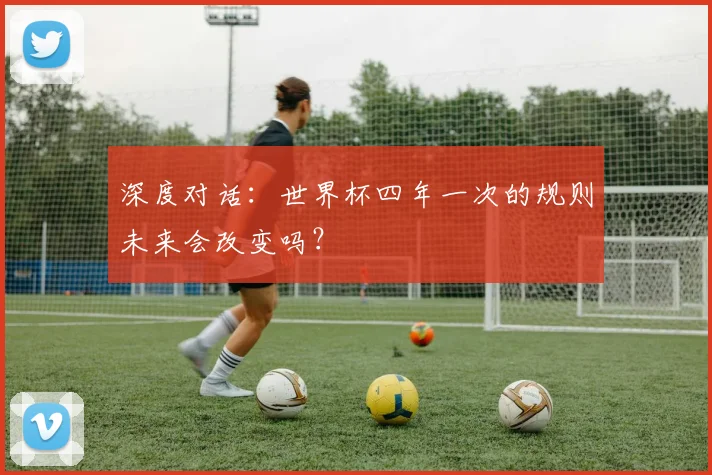 深度对话：世界杯四年一次的规则未来会改变吗？