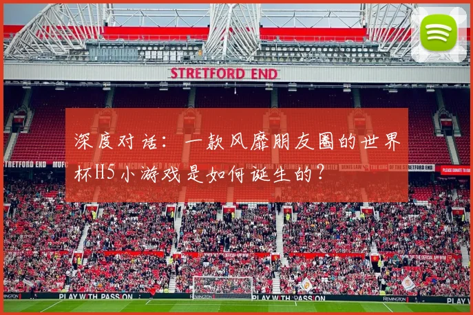 深度对话：一款风靡朋友圈的世界杯H5小游戏是如何诞生的？