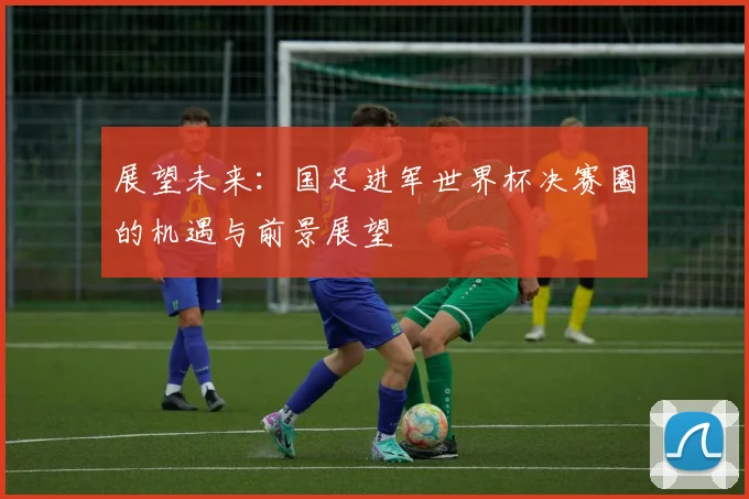 展望未来：国足进军世界杯决赛圈的机遇与前景展望